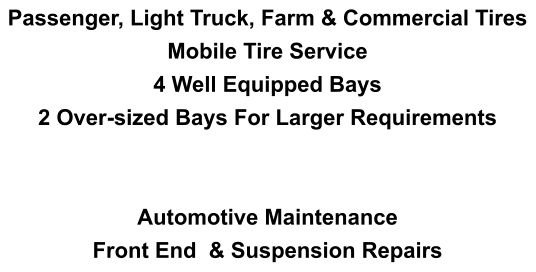 Passenger, Light Truck, Farm & Commercial Tires Mobile Tire Service 4 Well Equipped Bays  2 Over-sized Bays For Larger Requirements   Automotive Maintenance Front End  & Suspension Repairs
